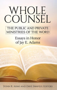 Title: Whole Counsel: The Public and Private Ministry of the Word: Essays in Honor of Jay E. Adams, Author: Donn R. Arms