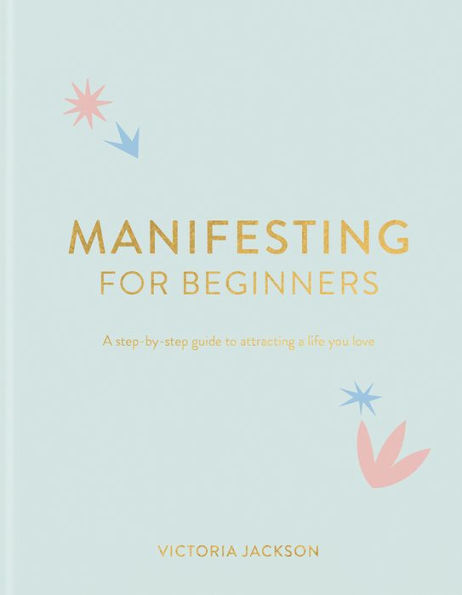 Manifesting For Beginners: A Step By Guide To Attracting Life You Love