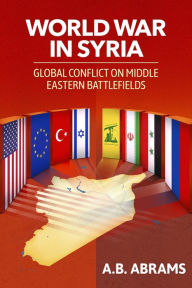 Title: World War in Syria: A Global Conflict Waged on Middle Eastern Battlefields, Author: A.B. Abrams