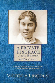 Title: A Private Disgrace: Lizzie Borden by Daylight: (A True Crime Fact Account of the Lizzie Borden Ax Murders), Author: Victoria Lincoln