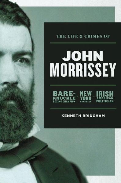 The Life and Crimes of John Morrissey: Bare-Knuckle Boxing Champion, New York Gangster, Irish American Politician