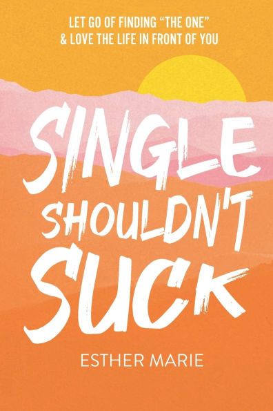 Single Shouldn't Suck: Let Go of Finding "The One" & Love The Life in Front of You