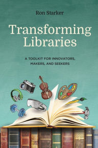 Title: Transforming Libraries: A Toolkit for Innovators, Makers, and Seekers, Author: Ron Starker