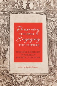 Title: Preserving the Past & Engaging the Future: Theology & Religion in American Special Collections, Author: M Patrick Graham