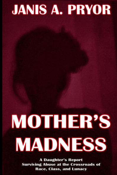 Mother's Madness: A Daughter's Report: Surviving Abuse at the Crossroads of Race, Class, and Lunacy