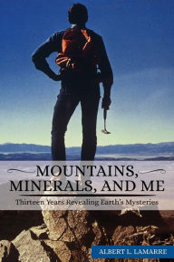 Title: MOUNTAINS, MINERALS, AND ME: Thirteen Years Revealing Earth's Mysteries, Author: Albert L. Lamarre