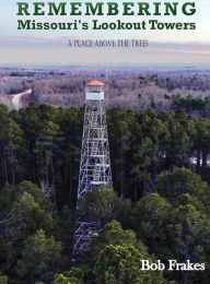 Title: Remembering Missouri's Lookout Towers: A Place Above the Trees, Author: Bob Frakes