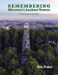 Title: Remembering Missouri's Lookout Towers: A Place Above the Trees, Author: Bob Frakes