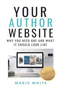 Title: Your Author Website: Why You Need One and What it Should Look Like, Author: Marie White