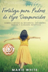 Title: Fortaleza para Padres de Hijos Desaparecidos: Sobreviviendo al Divorcio, Secuestro, Huidas y Cuidado Adoptivo, Author: Marie White