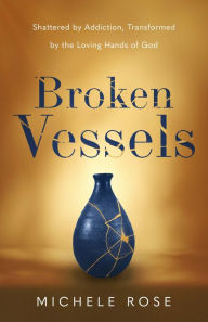 Title: Broken Vessels: Shattered by Addiction, Transformed by the Loving Hands of God, Author: Michele Rose