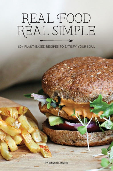 Real Food Real Simple: 80+ Plant-Based Recipes To Satisfy Your Soul