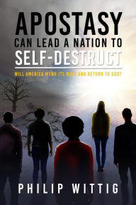 Title: Apostasy Can Lead a Nation to Self-Destruct: Will America Mend Its Ways and Return to God?, Author: Philip Wittig