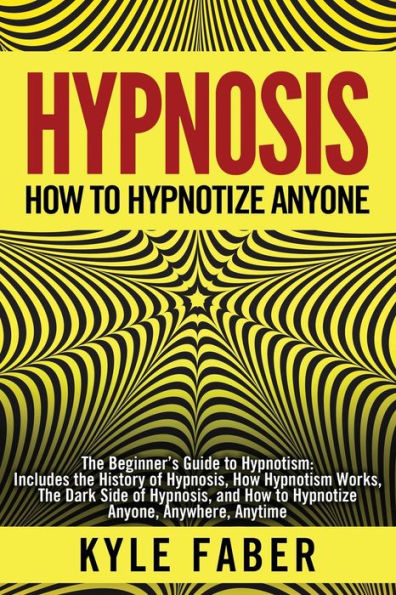 Hypnosis - How to Hypnotize Anyone: The Beginner's Guide Hypnotism Includes History of Hypnosis, Works, Dark Side and Anyone, Anywhere, Anytime