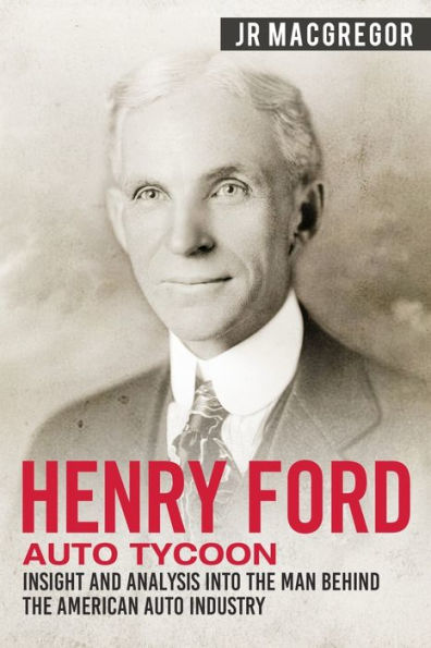 Henry Ford - Auto Tycoon: Insight and Analysis into the Man Behind the American Auto Industry