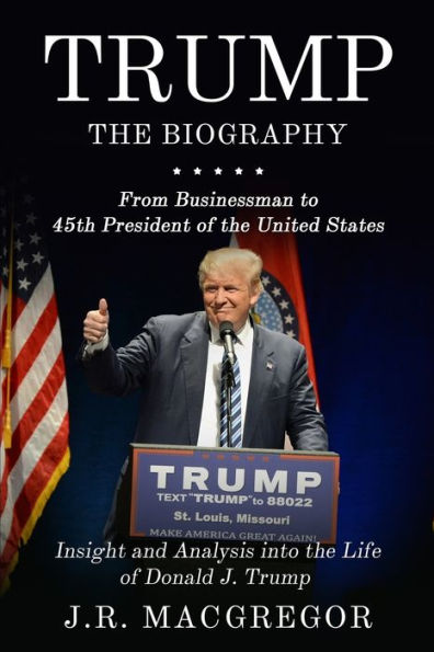 Trump - The Biography: From Businessman to 45th President of the United States: Insight and Analysis into the Life of Donald J. Trump
