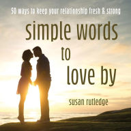 Title: Simple Words To Love By: 50 Ways To Keep Your Relationship Fresh & Strong, Author: Susan Rutledge