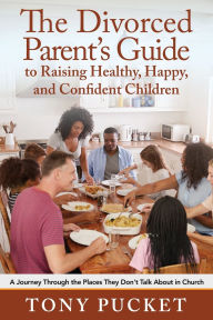 Title: The Divorced Parent's Guide to Raising Healthy, Happy & Confident Children: A Journey Through the Places They Don't Talk About in Church, Author: Tony Pucket