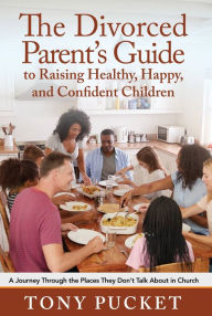 Title: The Divorced Parent's Guide to Raising Healthy, Happy & Confident Children: A Journey Through the Places They Don't Talk About in Church, Author: Tony Pucket