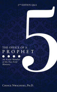 Title: The Office of a Prophet- 2nd Edition With Q & A: An Active Member of the Five Fold Ministry, Author: Choice Nwachuku Ph.D