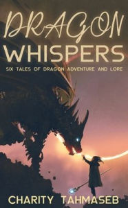 Title: Dragon Whispers: Six Tales of Dragon Adventure and Lore, Author: Charity Tahmaseb