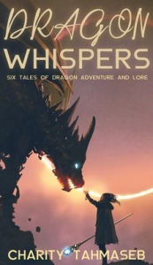 Title: Dragon Whispers: Six Tales of Dragon Adventure and Lore, Author: Charity Tahmaseb