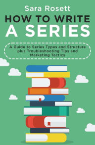 Title: How to Write a Series: A Guide to Series Types and Structure plus Troubleshooting Tips and Marketing Tactics, Author: Sara Rosett