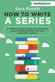 Title: How to Write a Series Workbook: A Guide to Series Types and Structure plus Troubleshooting Tips and Marketing Tactics, Author: Sara Rosett