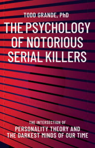 Title: The Psychology of Notorious Serial Killers: The Intersection of Personality Theory and the Darkest Minds of Our Time, Author: Todd Grande