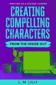 Title: Creating Compelling Characters From The Inside Out, Author: L M Lilly