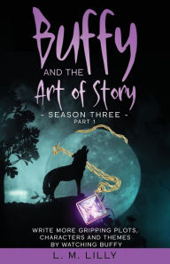 Title: Buffy and the Art of Story Season Three Part 1: Write More Gripping Plots, Characters, And Themes By Watching Buffy, Author: L M Lilly