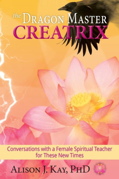 The Dragon Master Creatrix: Conversations with a Female Spiritual Teacher for these New Times