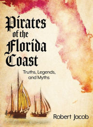 Title: Pirates of the Florida Coast: Truths, Legends, and Myths, Author: Robert Jacob