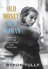 Title: Old Money, New Woman: How To Manage Your Money and Your Life, Author: Byron Tully