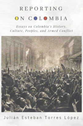 Reporting on Colombia: Essays on Colombia's History, Culture, Peoples, and Armed Conflict
