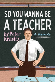 Title: So You Wanna Be a Teacher, a Memoir: 32 Years of Sweat Hogs, Teen Angst, Hall Fights and Lifetime Friends, Author: Peter Kravitz