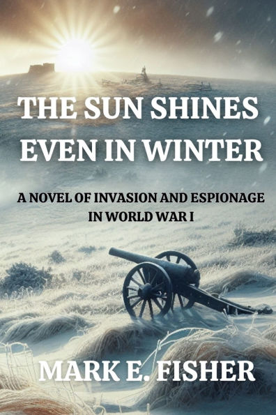 The Sun Shines Even In Winter: A Novel of Invasion and Espionage In Worl War I