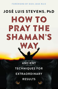 Forums for downloading ebooks How to Pray the Shaman's Way: Ancient Techniques for Extraordinary Results 9781950253128 by Jos Luis Stevens PhD, don Jose Ruiz (Foreword by) CHM PDB