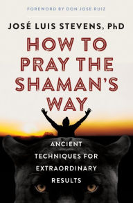 Title: How to Pray the Shaman's Way: Ancient Techniques for Extraordinary Results, Author: José Luis Stevens PhD