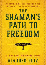 Good ebooks to download The Shaman's Path to Freedom: A Toltec Wisdom Book PDB 9781950253401 in English by don Jose Ruiz, don Miguel Ruiz