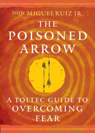 Title: The Poisoned Arrow: A Toltec Guide to Overcoming Fear, Author: don Miguel Ruiz Jr.