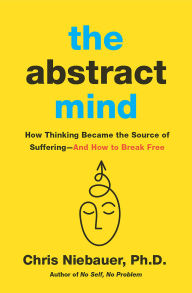 Title: The Abstract Mind: How Thinking Became the Source of Suffering-And How to Break Free, Author: Chris Niebauer PhD