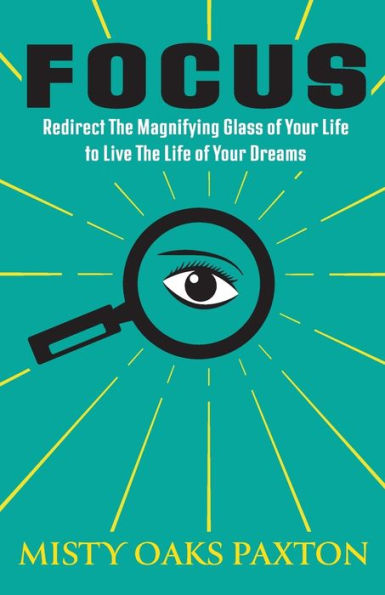 Focus: Redirect the Magnifying Glass of Your Life to Live Dreams