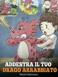 Title: Addestra il tuo drago arrabbiato: (Train Your Angry Dragon) Una simpatica storia per bambini, per educarli alle emozioni e alla gestione della rabbia., Author: Steve Herman