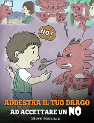 Title: Addestra il tuo drago ad accettare un NO: (Train Your Dragon To Accept NO) Una simpatica storia per bambini, per educarli al disaccordo, alle emozioni e alla gestione della rabbia., Author: Steve Herman