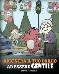 Title: Addestra il tuo drago ad essere gentile: (Train Your Dragon To Be Kind) Una simpatica storia per bambini, per insegnare loro ad essere gentili, altruisti, generosi e premurosi., Author: Steve Herman