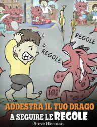 Title: Addestra il tuo drago a seguire le regole: (Train Your Dragon To Follow Rules) Una simpatica storia per bambini, per insegnare loro a comprendere l'importanza di seguire le regole, Author: Steve Herman