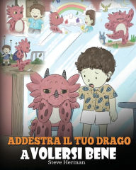 Title: Addestra il tuo drago a volersi bene: (Train Your Dragon To Love Himself) Una simpatica storia per bambini, per educarli all'autostima e insegnare loro a volersi bene., Author: Steve Herman