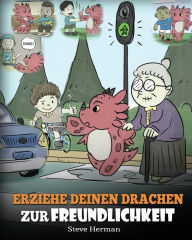 Title: Erziehe deinen Drachen zur Freundlichkeit: (Train Your Dragon To Be Kind) Eine süße Geschichte, die Kindern beibringt, freundlich, freigiebig und aufmerksam zu sein., Author: Steve Herman