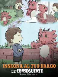 Title: Insegna al tuo drago le conseguenze: (Teach Your Dragon To Understand Consequences) Una simpatica storia per bambini, per educarli a comprendere le conseguenze delle proprie scelte e insegnare loro a compiere scelte positive., Author: Steve Herman